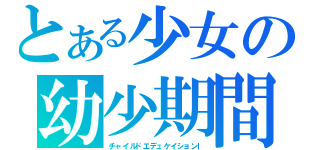 とある少女の幼少期間（チャイルドエデュケイションｌ）