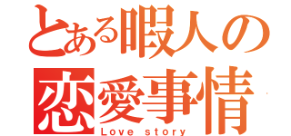 とある暇人の恋愛事情（Ｌｏｖｅ ｓｔｏｒｙ）