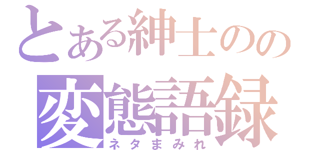 とある紳士のの変態語録（ネタまみれ）