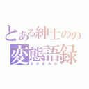 とある紳士のの変態語録（ネタまみれ）