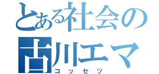 とある社会の古川エマ（コッセツ）