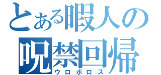 とある暇人の呪禁回帰（ウロボロス）