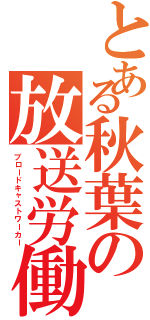 とある秋葉の放送労働（ブロードキャストワーカー）