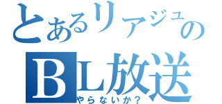 とあるリアジュウのＢＬ放送（やらないか？）