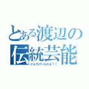 とある渡辺の伝統芸能（どんだけいんのよ？！）