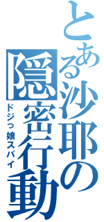 とある沙耶の隠密行動（ドジっ娘スパイ）