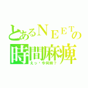 とあるＮＥＥＴの時間麻痺（えっ⁈今何時？）