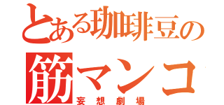 とある珈琲豆の筋マンコ（妄想劇場）