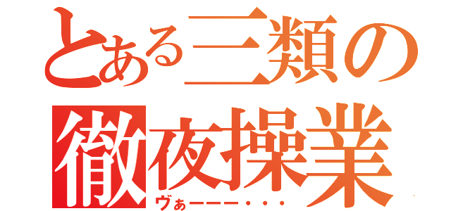 とある三類の徹夜操業（ヴぁーーー・・・）