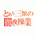 とある三類の徹夜操業（ヴぁーーー・・・）