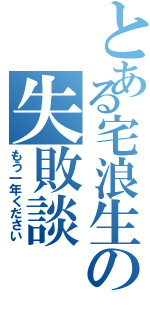 とある宅浪生の失敗談（もう一年ください）