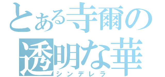 とある寺爾の透明な華（シンデレラ）