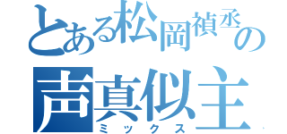 とある松岡禎丞の声真似主（ミックス）