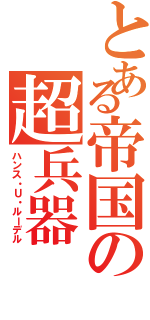 とある帝国の超兵器（ハンス・Ｕ・ルーデル）