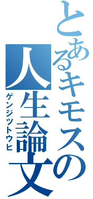 とあるキモスの人生論文（ゲンジツトウヒ）