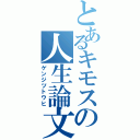 とあるキモスの人生論文（ゲンジツトウヒ）