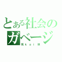 とある社会のガベージ（死ｋａｉ琪）