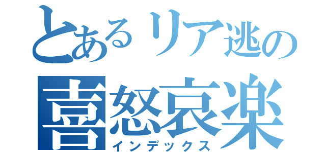 とあるリア逃の喜怒哀楽（インデックス）