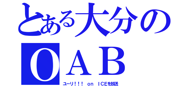 とある大分のＯＡＢ（ユーリ！！！ ｏｎ ＩＣＥを放送）