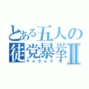 とある五人の徒党暴挙Ⅱ（キムさんズ）