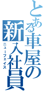 とある車屋の新入社員（ニューフェイス）