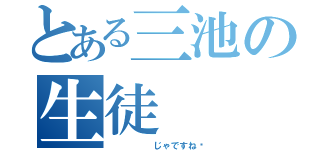 とある三池の生徒（     じゃですね〜）