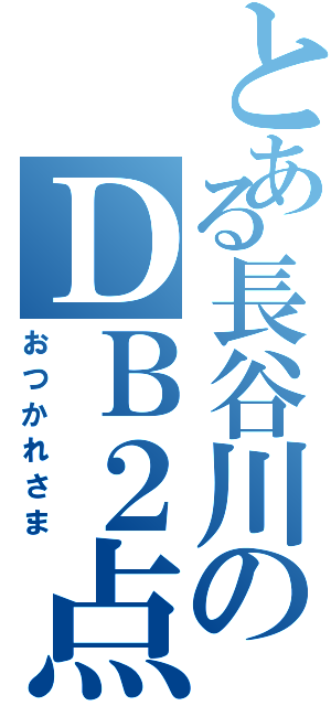 とある長谷川のＤＢ２点（おつかれさま）