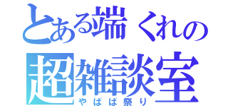 とある端くれの超雑談室（やばば祭り）