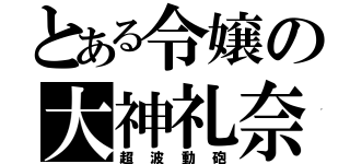 とある令嬢の大神礼奈（超波動砲）