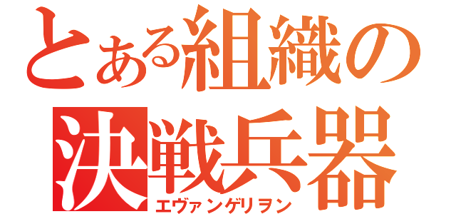 とある組織の決戦兵器（エヴァンゲリヲン）