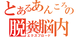 とあるあんころの脱糞脳内（エクスプロード）