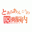 とあるあんころの脱糞脳内（エクスプロード）