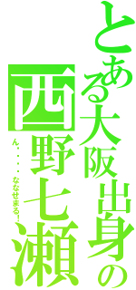 とある大阪出身の西野七瀬（ん〜〜〜〜ななせまる！）