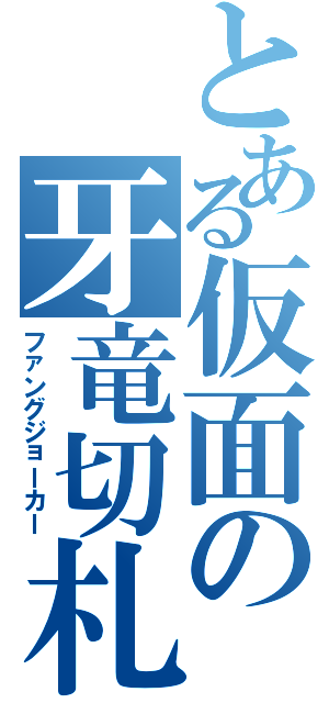 とある仮面の牙竜切札（ファングジョーカー）