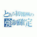 とある初報酬の強制確定（）