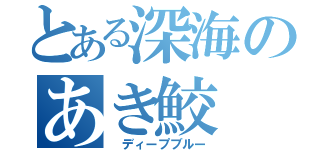 とある深海のあき鮫（ ディープブルー）