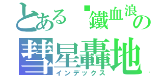 とある╬鐵血浪人╬の彗星轟地（インデックス）