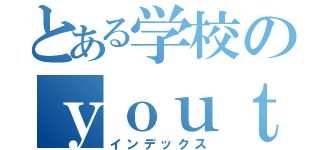とある学校のｙｏｕｔｕｂｅｒ（インデックス）
