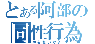 とある阿部の同性行為（やらないか？）