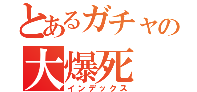 とあるガチャの大爆死（インデックス）