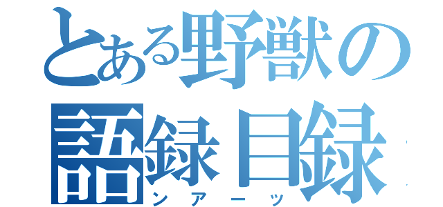 とある野獣の語録目録（ンアーッ）