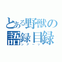 とある野獣の語録目録（ンアーッ）