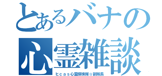 とあるバナの心霊雑談（ヒｃａｓ心霊探検隊☆副隊長）