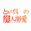 とある呉の鉄人溺愛（ガンダム中毒）