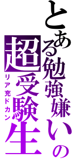 とある勉強嫌いの超受験生（リア充ドカン）