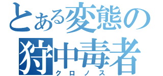 とある変態の狩中毒者（クロノス）