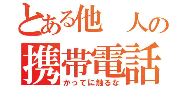 とある他 人の携帯電話（かってに触るな）