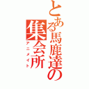 とある馬鹿達の集会所（アニメイト）