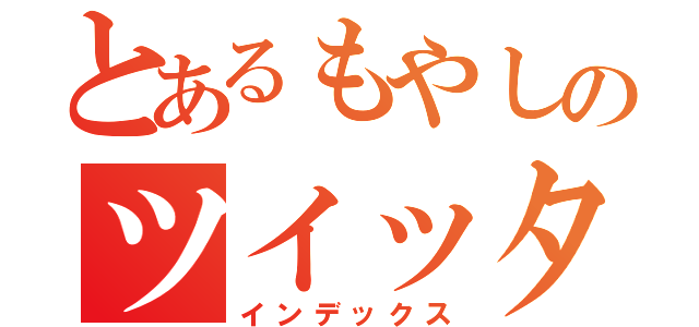 とあるもやしのツイッター（インデックス）