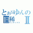 とあるゆんの旧稀Ⅱ（インデックス）